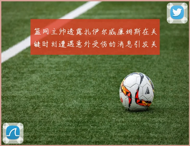 篮网主帅透露扎伊尔威廉姆斯在关键时刻遭遇意外受伤的消息引发关注