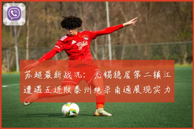 苏超最新战况：无锡稳居第二镇江遭遇五连败泰州绝杀南通展现实力