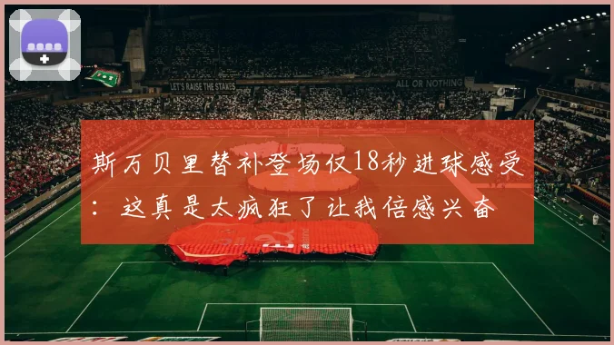斯万贝里替补登场仅18秒进球感受：这真是太疯狂了让我倍感兴奋
