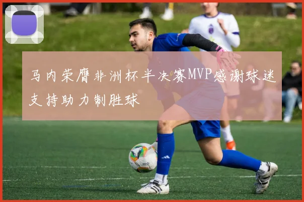 马内荣膺非洲杯半决赛MVP感谢球迷支持助力制胜球