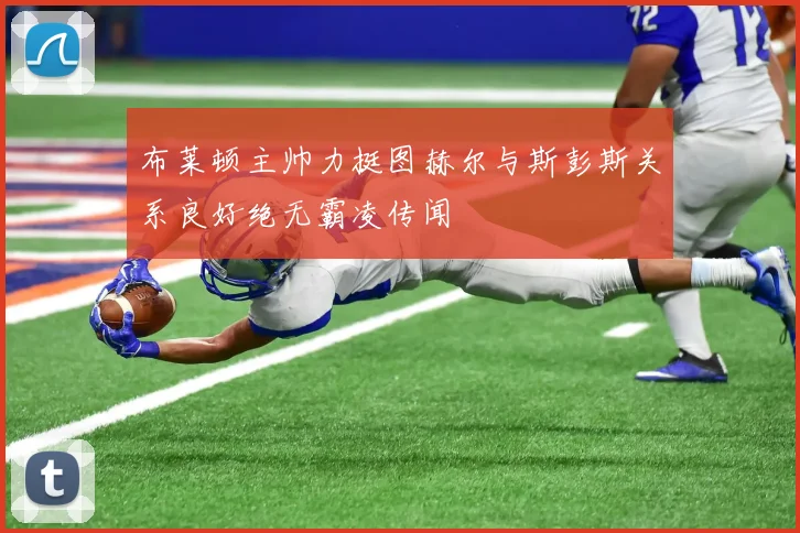 布莱顿主帅力挺图赫尔与斯彭斯关系良好绝无霸凌传闻
