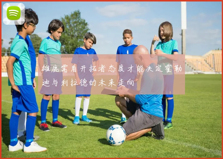 雄鹿需看开拓者态度才能决定霍勒迪与利拉德的未来走向