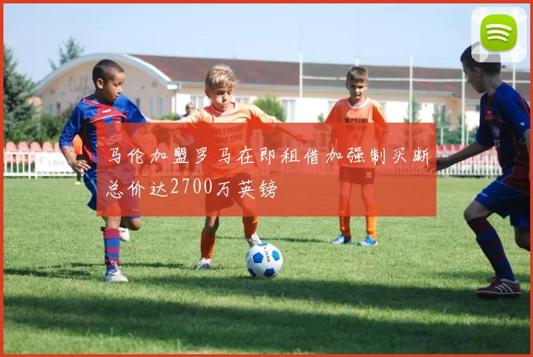 马伦加盟罗马在即租借加强制买断总价达2700万英镑