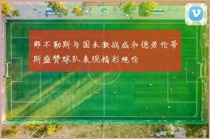 那不勒斯与国米激战成和德劳伦蒂斯盛赞球队表现精彩绝伦