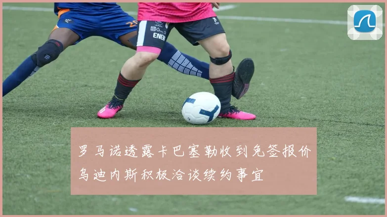 罗马诺透露卡巴塞勒收到免签报价乌迪内斯积极洽谈续约事宜