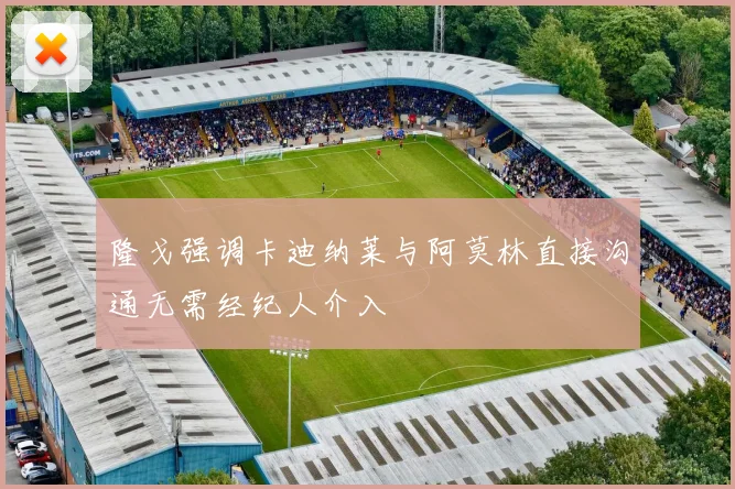 隆戈强调卡迪纳莱与阿莫林直接沟通无需经纪人介入