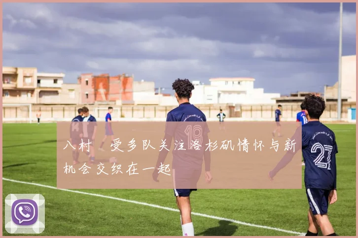 八村塁受多队关注洛杉矶情怀与新机会交织在一起