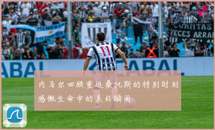 内马尔回顾重返桑托斯的特别时刻感慨生命中的美好瞬间