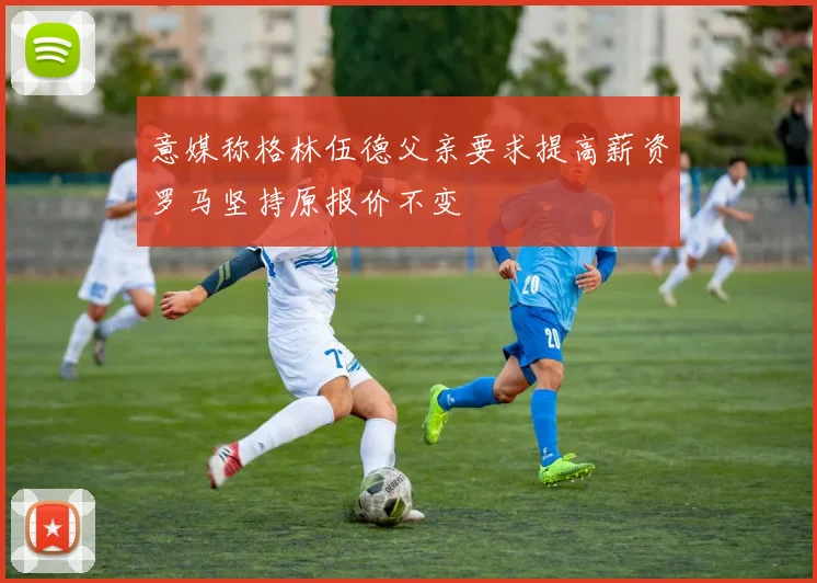 意媒称格林伍德父亲要求提高薪资罗马坚持原报价不变