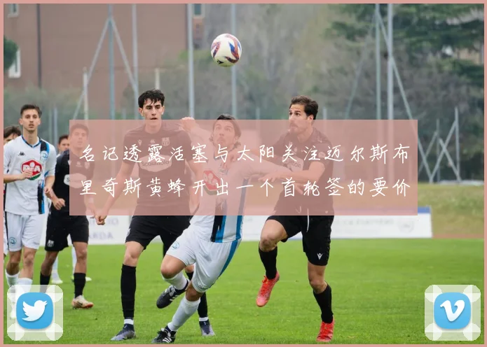 名记透露活塞与太阳关注迈尔斯布里奇斯黄蜂开出一个首轮签的要价