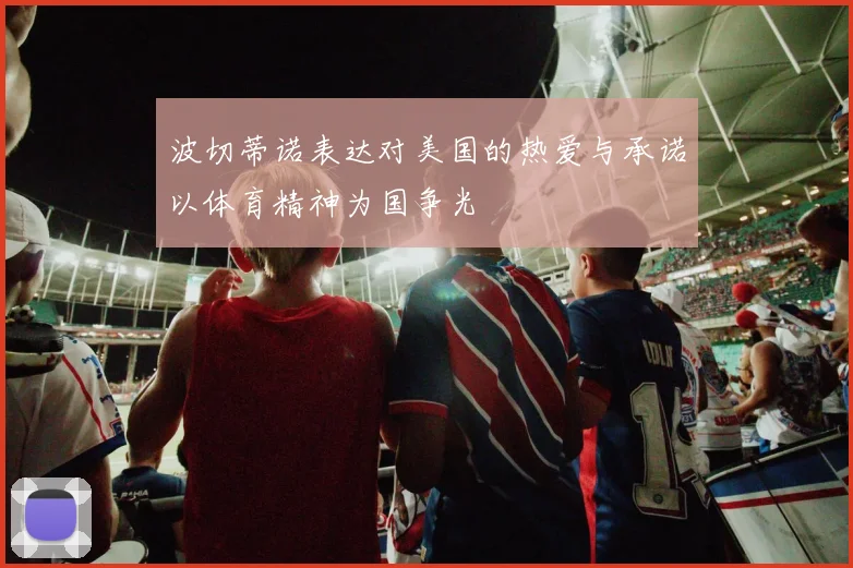 波切蒂诺表达对美国的热爱与承诺以体育精神为国争光