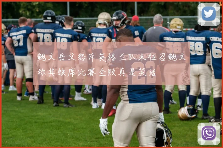 鲍文岳父怒斥英格兰队未征召鲍文称其缺席比赛全败真是笑话