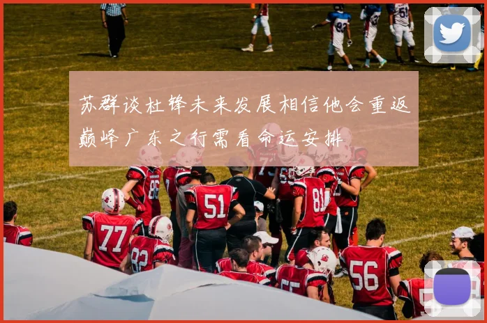 苏群谈杜锋未来发展相信他会重返巅峰广东之行需看命运安排