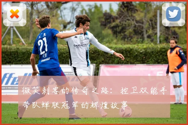 微笑刺客的传奇之路：控卫双能手带队蝉联冠军的辉煌故事