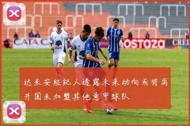 达米安经纪人透露未来动向或将离开国米加盟其他意甲球队