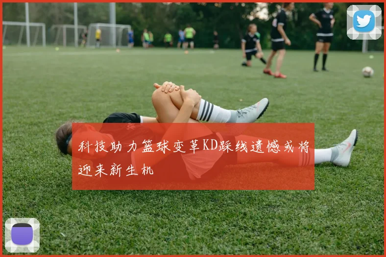 科技助力篮球变革KD踩线遗憾或将迎来新生机