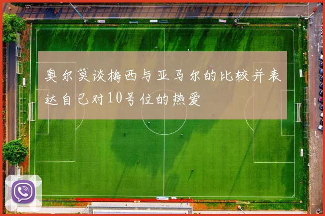 奥尔莫谈梅西与亚马尔的比较并表达自己对10号位的热爱