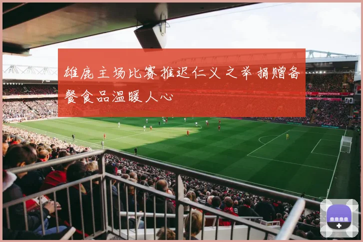 雄鹿主场比赛推迟仁义之举捐赠备餐食品温暖人心