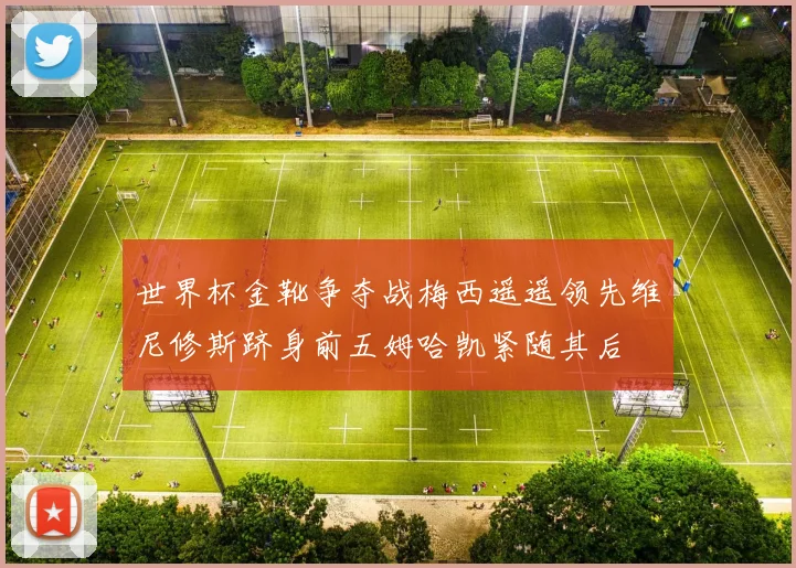 世界杯金靴争夺战梅西遥遥领先维尼修斯跻身前五姆哈凯紧随其后
