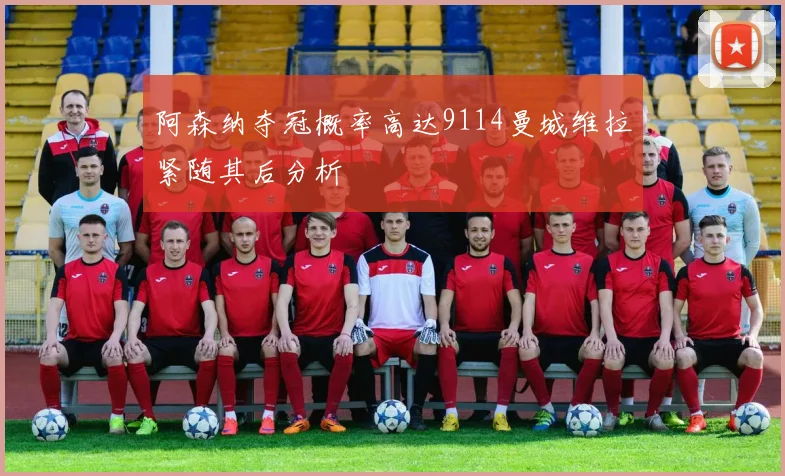阿森纳夺冠概率高达9114曼城维拉紧随其后分析