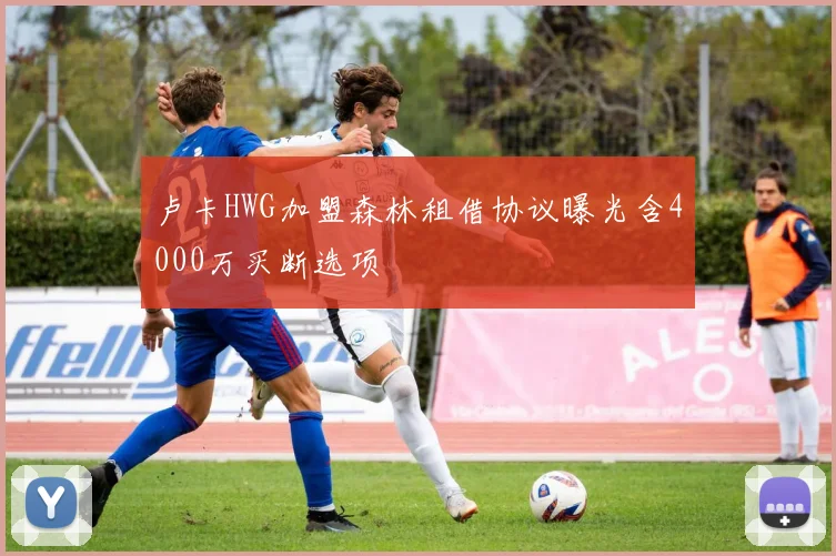 卢卡HWG加盟森林租借协议曝光含4000万买断选项