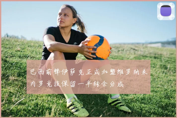 巴西前锋伊萨克正式加盟维罗纳米内罗竞技保留一半转会分成