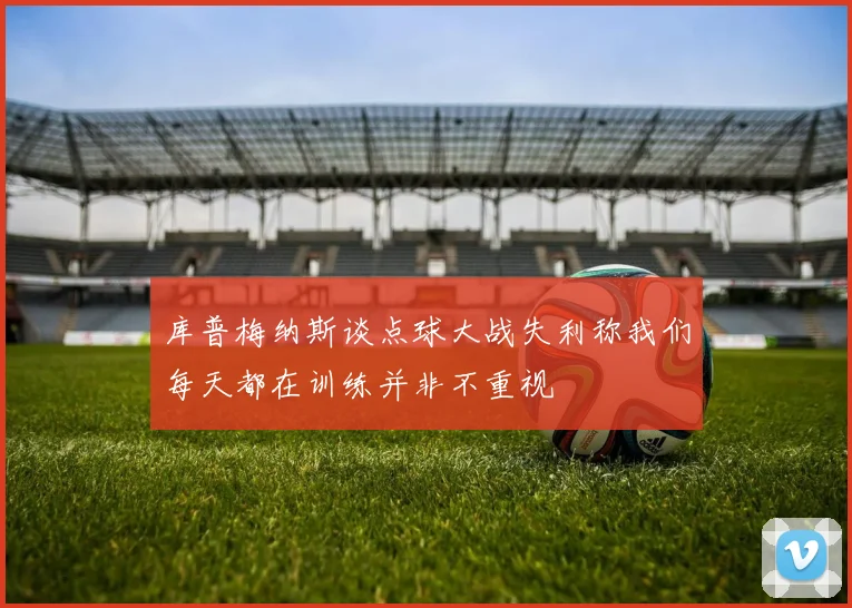 库普梅纳斯谈点球大战失利称我们每天都在训练并非不重视