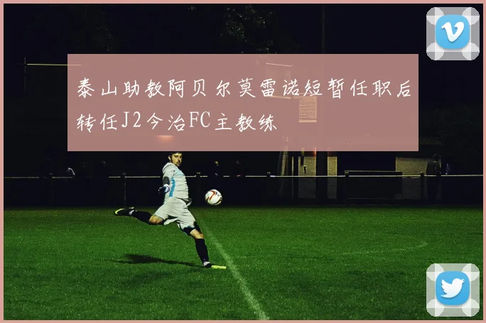 泰山助教阿贝尔莫雷诺短暂任职后转任J2今治FC主教练