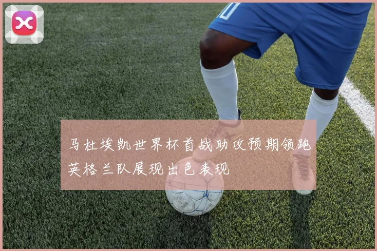 马杜埃凯世界杯首战助攻预期领跑英格兰队展现出色表现