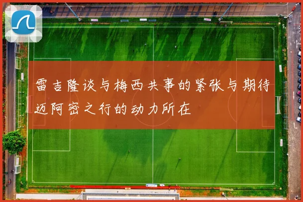雷吉隆谈与梅西共事的紧张与期待迈阿密之行的动力所在