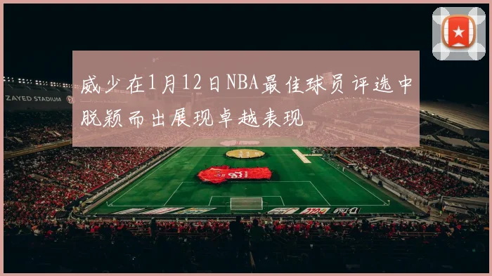 威少在1月12日NBA最佳球员评选中脱颖而出展现卓越表现